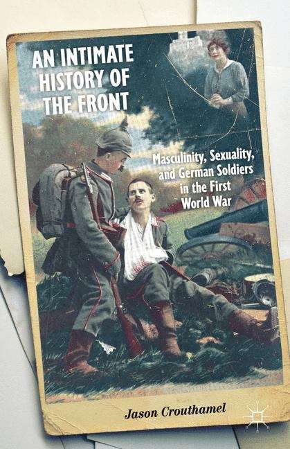 Book cover of An Intimate History of the Front: Masculinity, Sexuality, And German Soldiers In The First World War