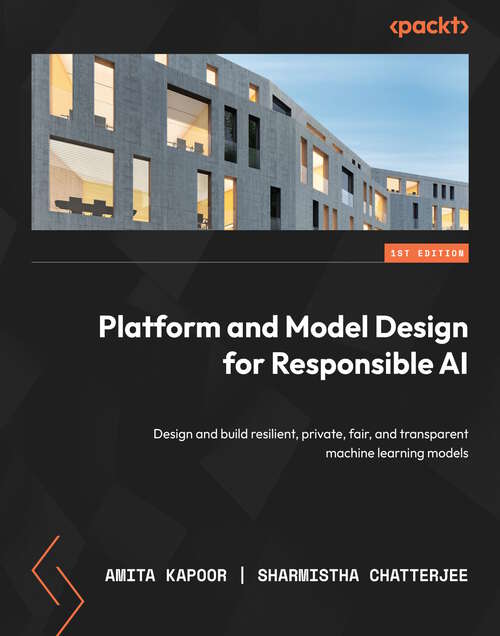 Book cover of Platform and Model Design for Responsible AI: Design and build resilient, private, fair, and transparent machine learning models