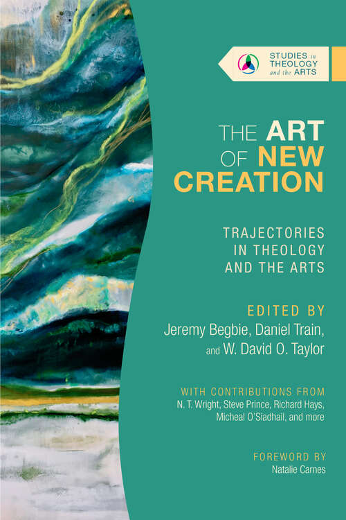 The Art of New Creation: Trajectories in Theology and the Arts (Studies in Theology and the Arts Series)