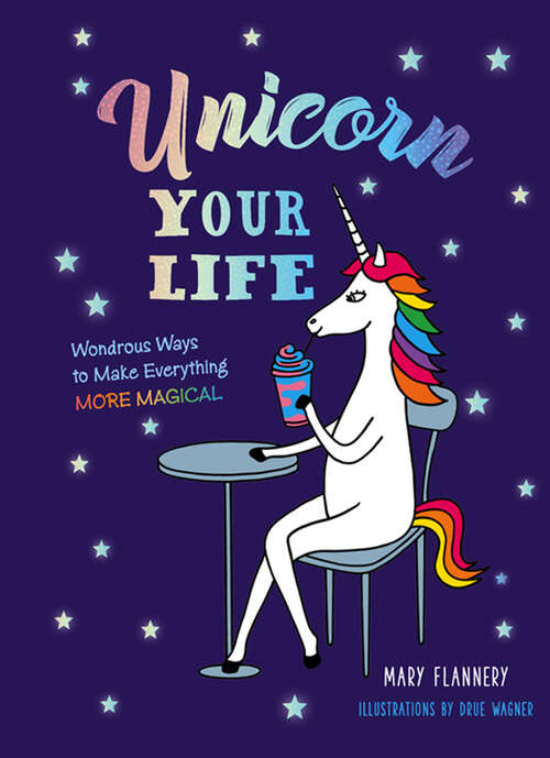 Book cover of Unicorn Your Life: Wondrous Ways to Make Everything More Magical