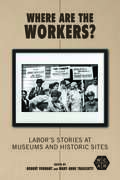Where Are the Workers?: Labor's Stories at Museums and Historic Sites (Working Class in American History)