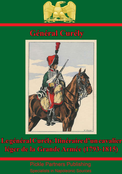 Le Général Curély. Itinéraire D’un Cavalier Léger De La Grande Armée (1793-1815)
