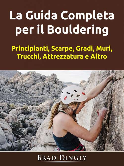 Book cover of La Guida Completa per il Bouldering: Principianti, Scarpe, Gradi, Muri, Trucchi, Attrezzatura e Altro