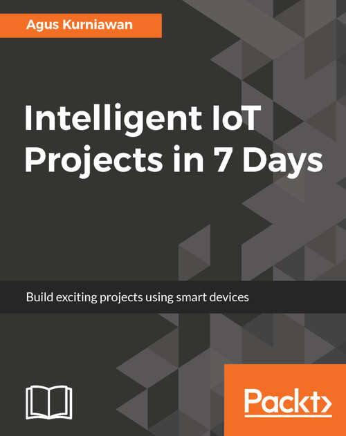 Book cover of Intelligent IoT Projects in 7 Days: Build  exciting projects using smart devices (1)