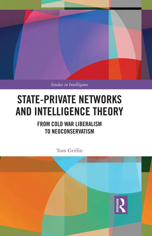 State-Private Networks and Intelligence Theory: From Cold War Liberalism to Neoconservatism (Studies in Intelligence)