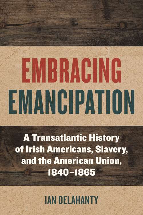 Book cover of Embracing Emancipation: A Transatlantic History of Irish Americans, Slavery, and the American Union, 1840-1865 (1) (Reconstructing America)