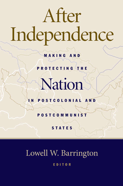 After Independence: Making and Protecting the Nation in Postcolonial & Postcommunist States