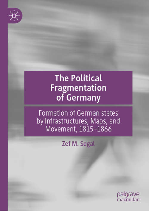 Book cover of The Political Fragmentation of Germany: Formation of German states by Infrastructures, Maps, and Movement, 1815–1866 (1st ed. 2019)