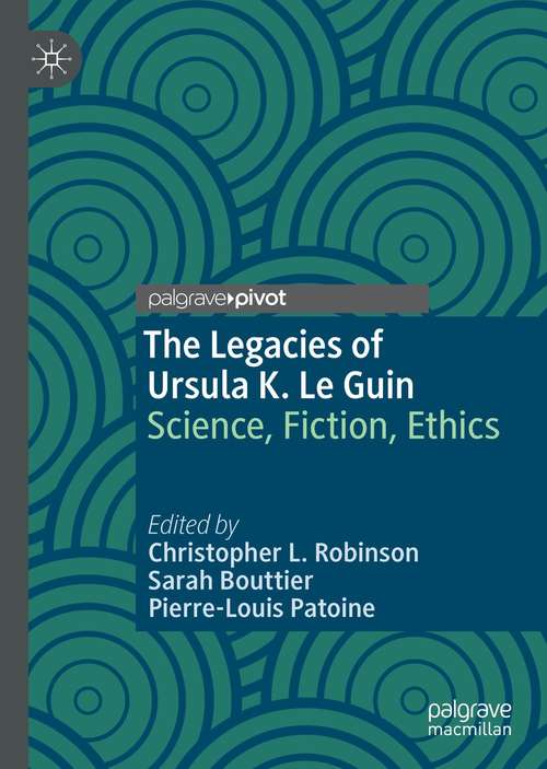 The Legacies of Ursula K. Le Guin: Science, Fiction, Ethics (Palgrave Studies in Science and Popular Culture)