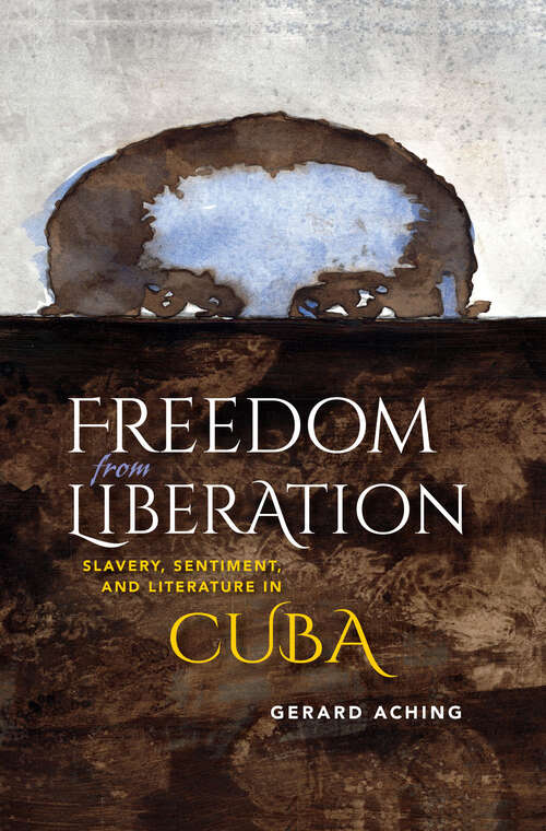 Freedom from Liberation: Slavery, Sentiment, And Literature In Cuba