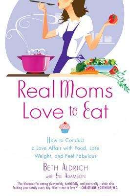 Book cover of Real Moms Love to Eat: How to Conduct a Love Affair with Food, Lose Weight, and Feel Fabulous