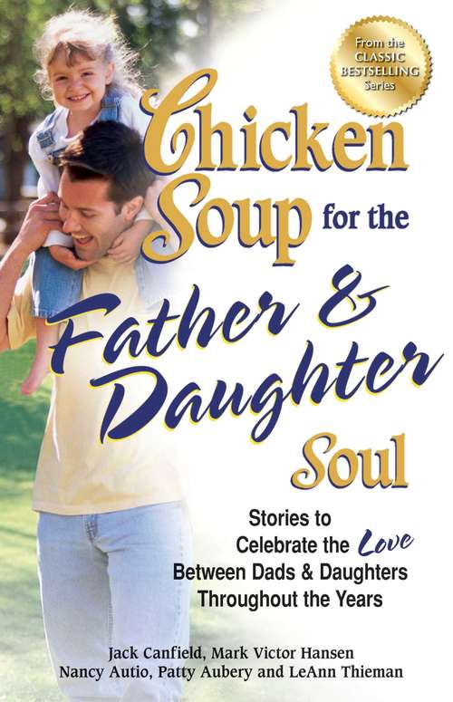Chicken Soup for the Father & Daughter Soul: Stories to Celebrate the Love Between Dads and Daughters Throughout the Years
