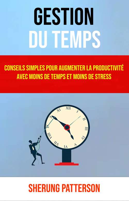 Book cover of Gestion Du Temps: Conseils Simples Pour Augmenter La Productivité Avec Moins De Temps Et Moins De Stress