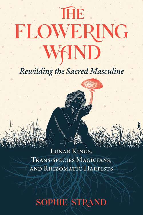 Book cover of The Flowering Wand: Rewilding the Sacred Masculine