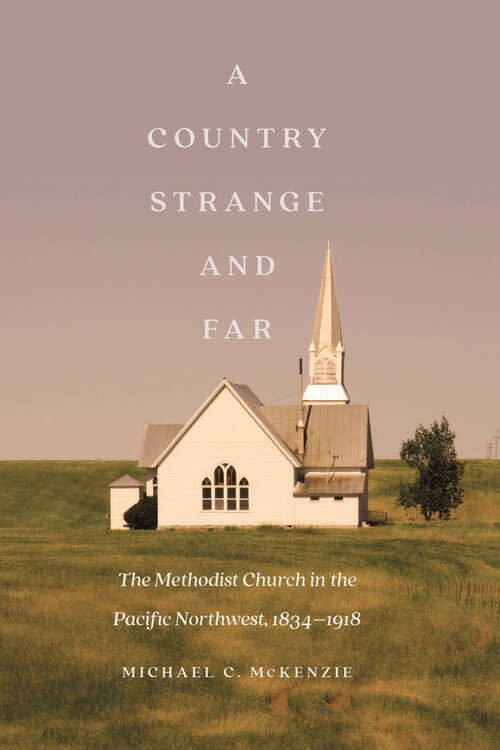 A Country Strange and Far: The Methodist Church in the Pacific Northwest, 1834–1918