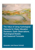 The Value of Using Hydrological Datasets for Water Allocation Decisions: Earth Observations, Hydrological Models and Seasonal Forecasts (IHE Delft PhD Thesis Series)