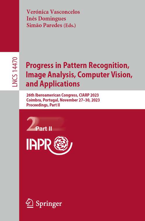 Book cover of Progress in Pattern Recognition, Image Analysis, Computer Vision, and Applications: 26th Iberoamerican Congress, CIARP 2023, Coimbra, Portugal, November 27–30, 2023, Proceedings, Part II (1st ed. 2024) (Lecture Notes in Computer Science #14470)