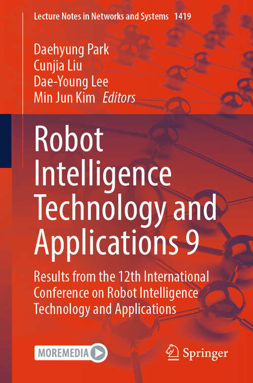 Book cover of Robot Intelligence Technology and Applications 9: Results from the 12th International Conference on Robot Intelligence Technology and Applications (Lecture Notes in Networks and Systems #1419)