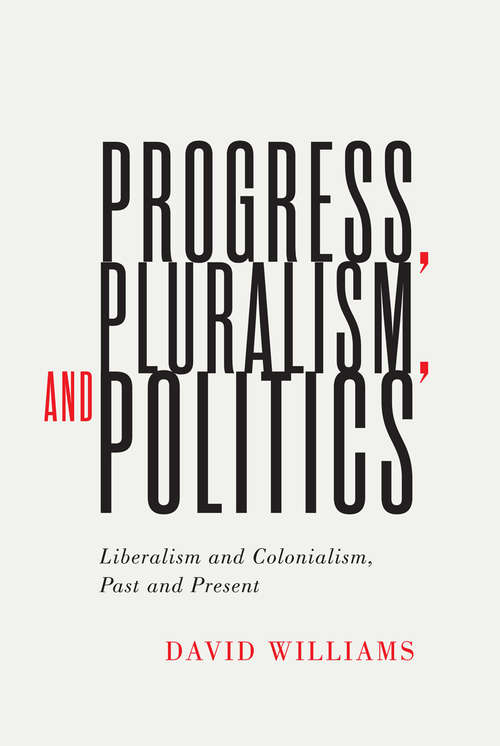 Progress, Pluralism, and Politics: Liberalism and Colonialism, Past and Present (McGill-Queen's Studies in the History of Ideas #79)