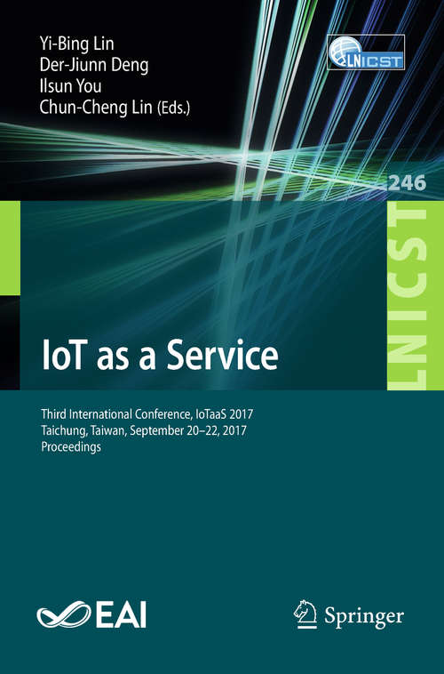 IoT as a Service: Third International Conference, IoTaaS 2017, Taichung, Taiwan, September 20–22, 2017, Proceedings (Lecture Notes of the Institute for Computer Sciences, Social Informatics and Telecommunications Engineering #246)