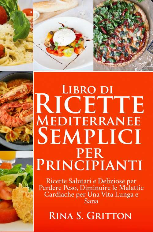 Book cover of Libro di Ricette Mediterranee Semplici per Principianti: Salutari, Deliziose Ricette per Perdere Peso, un Cuore e una Vita Sana