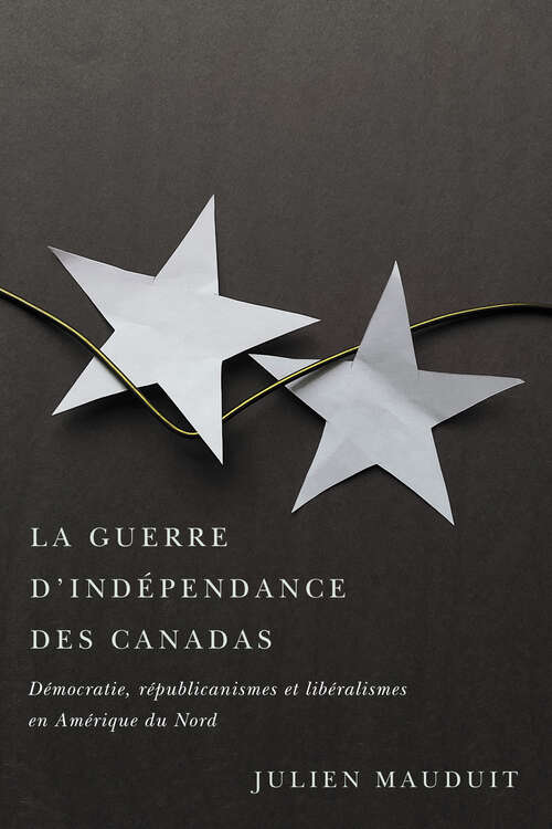 Book cover of La guerre d'indépendance des Canadas: Démocratie, républicanismes et libéralismes en Amérique du Nord (Studies on the History of Quebec/Études d'histoire du Québec)