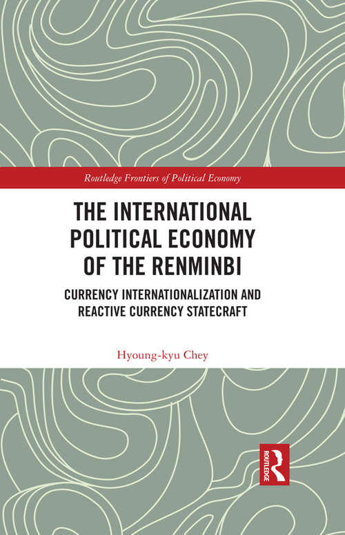 The International Political Economy of the Renminbi: Currency Internationalization and Reactive Currency Statecraft (Routledge Frontiers of Political Economy)