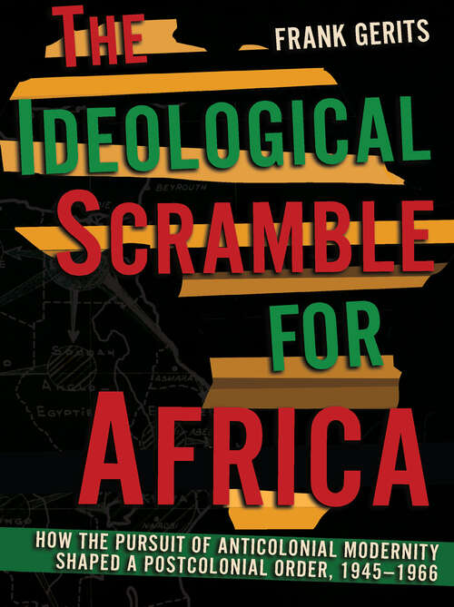 Book cover of The Ideological Scramble for Africa: How the Pursuit of Anticolonial Modernity Shaped a Postcolonial Order, 1945–1966