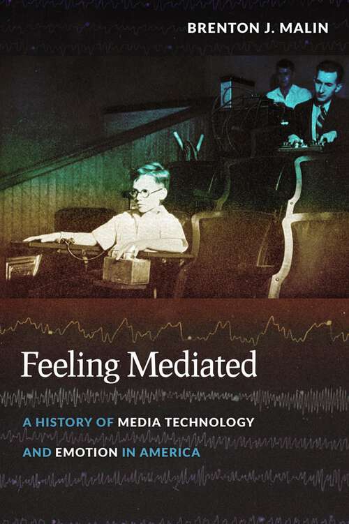 Feeling Mediated: A History of Media Technology and Emotion in America (Critical Cultural Communication #31)