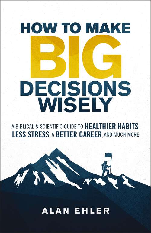 Book cover of How to Make Big Decisions Wisely: A Biblical and Scientific Guide to Healthier Habits, Less Stress, A Better Career, and Much More