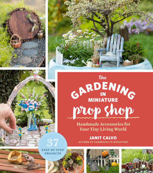 Book cover of The Gardening in Miniature Prop Shop: Handmade Accessories for Your Tiny Living World