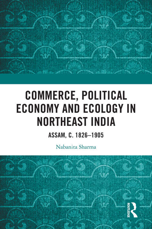 Book cover of Commerce, Political Economy and Ecology in Northeast India: Assam, c. 1826–1905 (1)