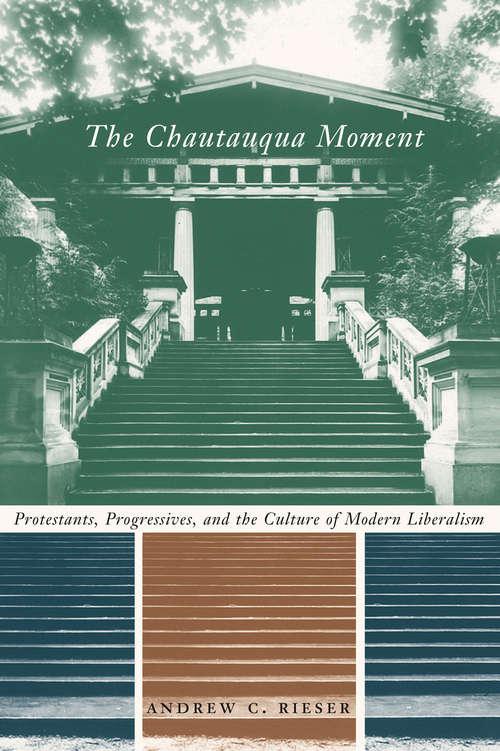 The Chautauqua Moment: Protestants, Progressives, and the Culture of Modern Liberalism, 1874-1920 (Religion and American Culture)