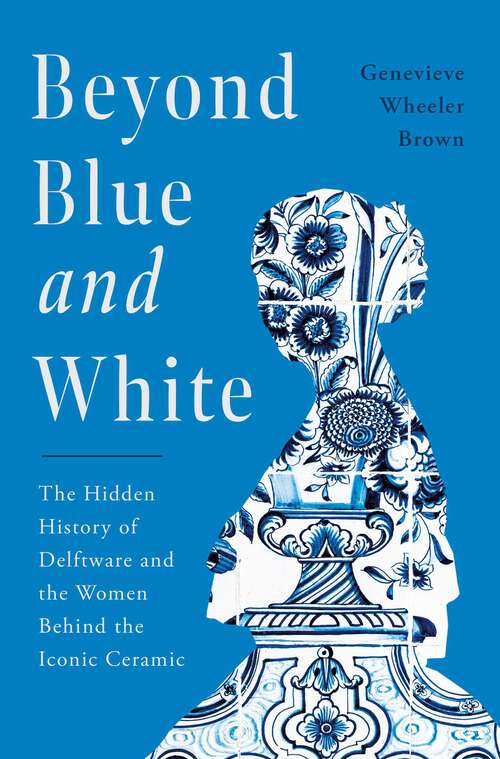 Book cover of Beyond Blue and White: The Hidden History of Delftware and the Women Behind the Iconic Ceramic