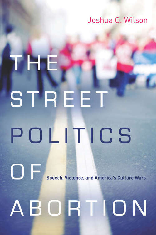 Book cover of The Street Politics of Abortion: Speech, Violence, and America's Culture Wars