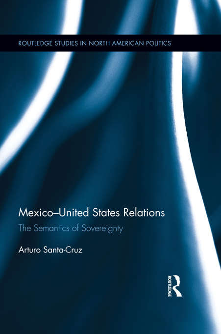 Mexico-United States Relations: The Semantics of Sovereignty (Routledge Studies in North American Politics)