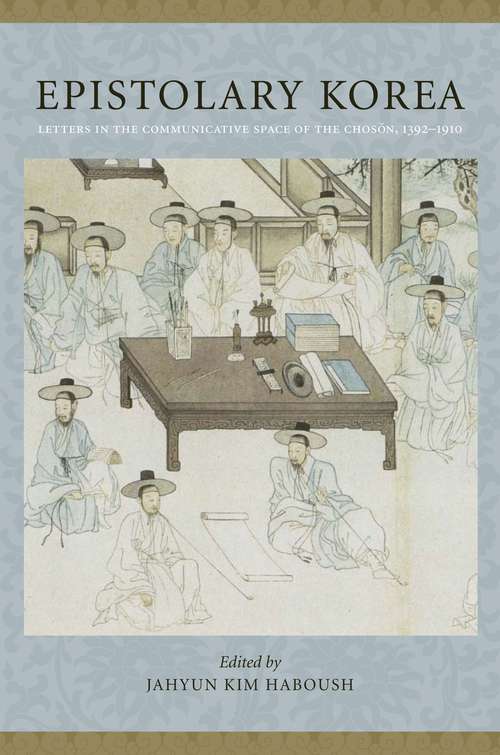 Epistolary Korea: Letters in the Communicative Space of the Chosôn, 1392-1910