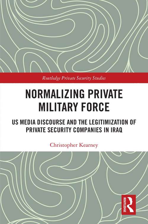 Book cover of Normalising Private Military Force: US Media Discourse and the Legitimization of Private Security Companies in Iraq (1) (Routledge Private Security Studies)