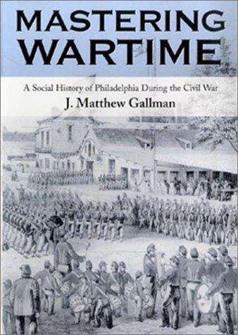 Mastering Wartime: A Social History of Philadelphia during the Civil War