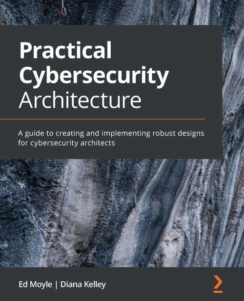 Practical Cybersecurity Architecture: A guide to creating and implementing robust designs for cybersecurity architects