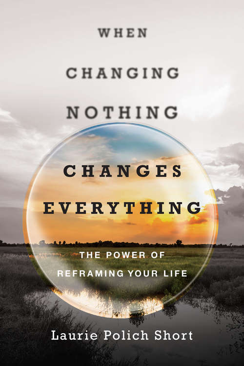 Book cover of When Changing Nothing Changes Everything: The Power of Reframing Your Life