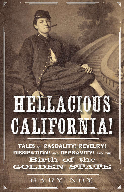 Hellacious California!: Tales of Rascality, Revelry, Dissipation, and Depravity, and the Birth of the Golden State