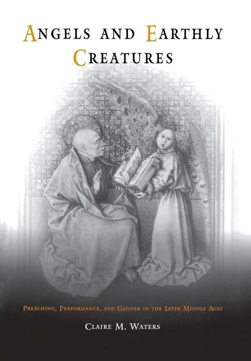 Angels and Earthly Creatures: Preaching, Performance, and Gender in the Later Middle Ages (The Middle Ages Series)