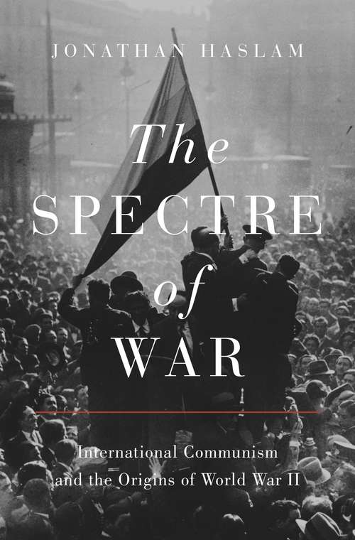 The Spectre of War: International Communism and the Origins of World War II (Princeton Studies in International History and Politics #184)