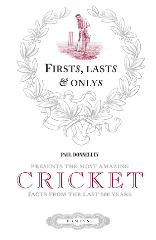 Firsts, Lasts & Onlys of Cricket: Presenting the most amazing cricket facts from the last 500 years