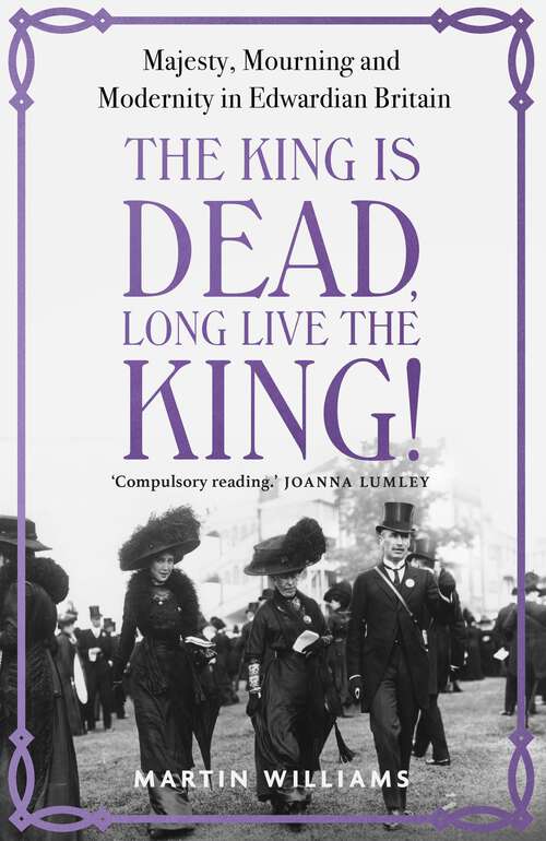 Book cover of The King is Dead, Long Live the King!: Majesty, Mourning and Modernity in Edwardian Britain