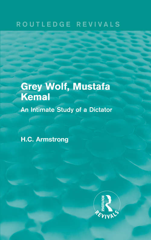 Grey Wolf-- Mustafa Kemal: An Intimate Study of a Dictator (Routledge Revivals)