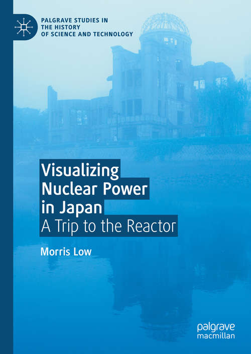 Visualizing Nuclear Power in Japan: A Trip to the Reactor (Palgrave Studies in the History of Science and Technology)