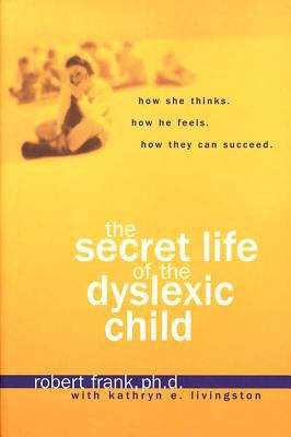 The Secret Life of the Dyslexic Child: How She Thinks. How He Feels. How They Can Succeed