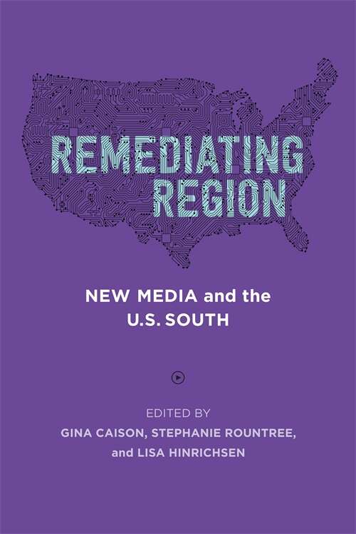 Remediating Region: New Media and the U.S. South (Southern Literary Studies)